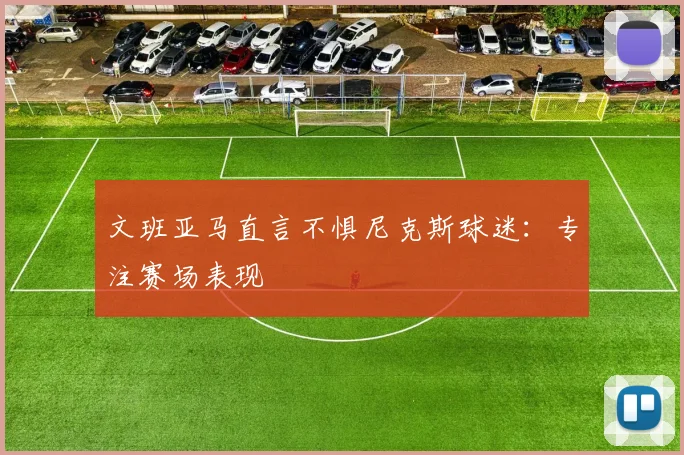 文班亚马直言不惧尼克斯球迷:专注赛场表现