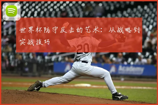 世界杯防守反击的艺术:从战略到实战技巧