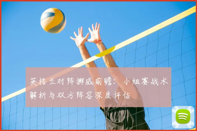 英格兰对阵挪威前瞻:小组赛战术解析与双方阵容深度评估