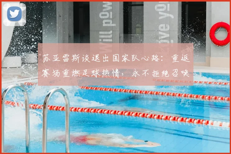 苏亚雷斯谈退出国家队心路:重返赛场重燃足球热情,永不拒绝召唤