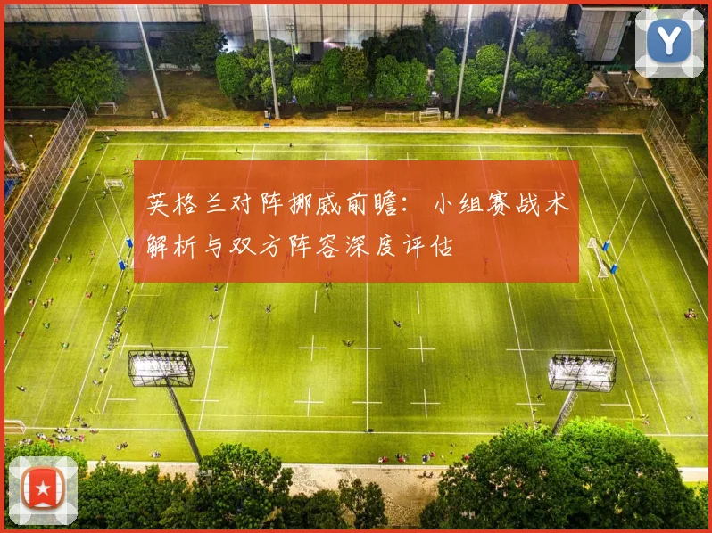 英格兰对阵挪威前瞻:小组赛战术解析与双方阵容深度评估