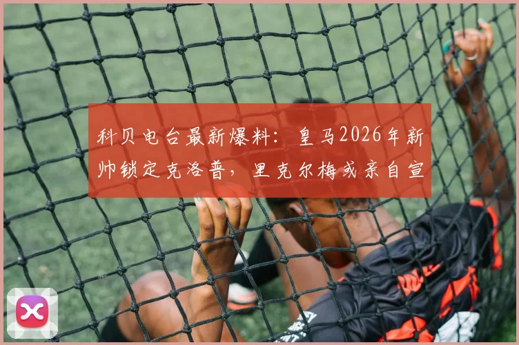 科贝电台最新爆料：皇马2026年新帅锁定克洛普，里克尔梅或亲自宣布任命？