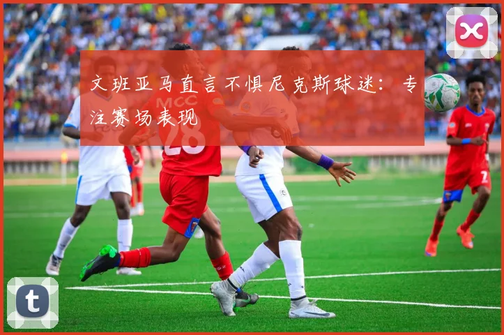 文班亚马直言不惧尼克斯球迷:专注赛场表现