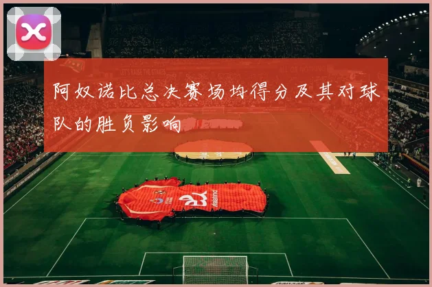 阿奴诺比总决赛场均得分及其对球队的胜负影响