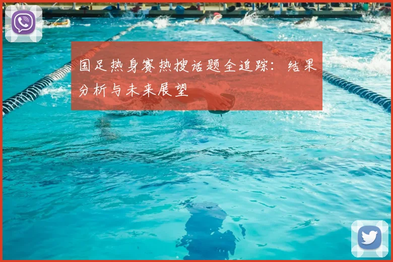 国足热身赛热搜话题全追踪:结果分析与未来展望
