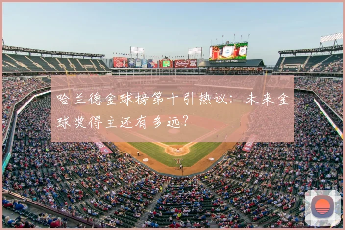 哈兰德金球榜第十引热议:未来金球奖得主还有多远?