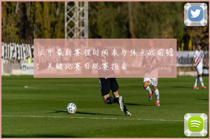法甲最新赛程时间表与焦点战前瞻:关键比赛日观赛指南