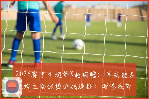 2026赛季中超第X轮前瞻:国安能否延续主场优势连战连捷?海港残阵客战挑战零胜困局