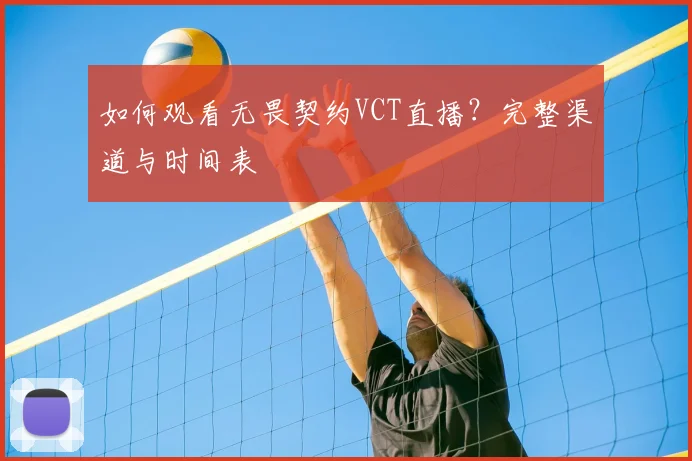 如何观看无畏契约VCT直播?完整渠道与时间表