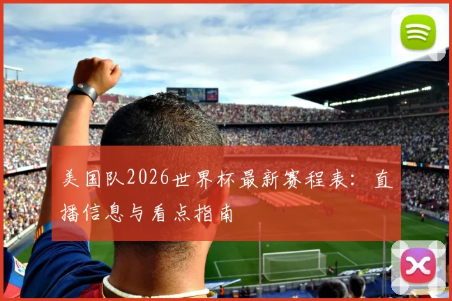 美国队2026世界杯最新赛程表:直播信息与看点指南