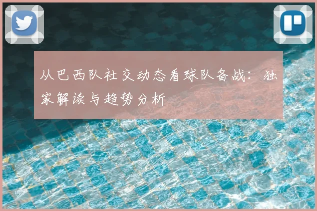 从巴西队社交动态看球队备战:独家解读与趋势分析